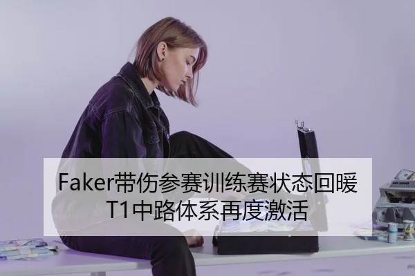 Faker带伤参赛训练赛状态回暖 T1中路体系再度激活 - mk.comapp