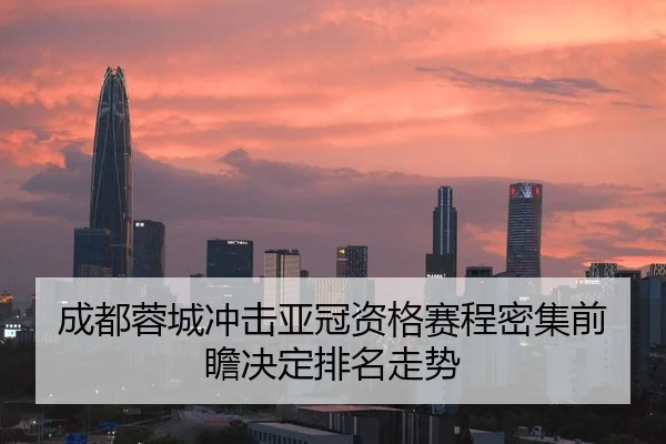 成都蓉城冲击亚冠资格赛程密集前瞻决定排名走势 - mk.comapp